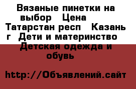 Вязаные пинетки на выбор › Цена ­ 50 - Татарстан респ., Казань г. Дети и материнство » Детская одежда и обувь   